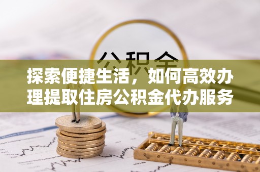 邻水探索便捷生活，如何高效办理提取住房公积金代办服务