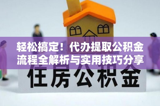 邻水轻松搞定！代办提取公积金流程全解析与实用技巧分享