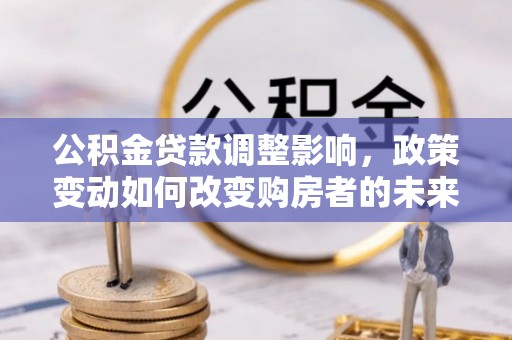 邻水公积金贷款调整影响，政策变动如何改变购房者的未来？