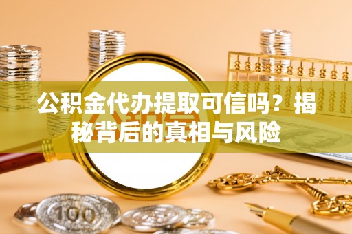 邻水公积金代办提取可信吗？揭秘背后的真相与风险