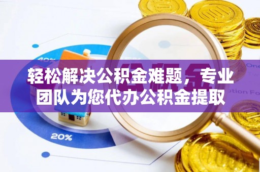 邻水轻松解决公积金难题，专业团队为您代办公积金提取