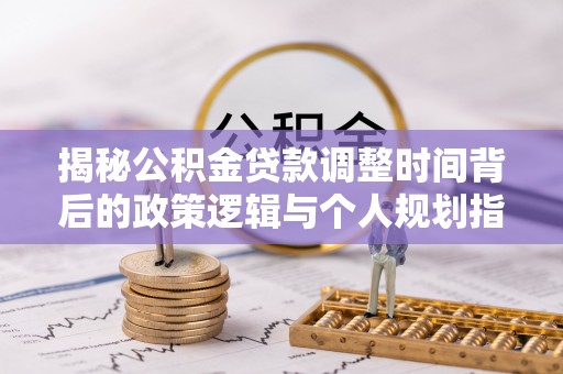 邻水揭秘公积金贷款调整时间背后的政策逻辑与个人规划指南