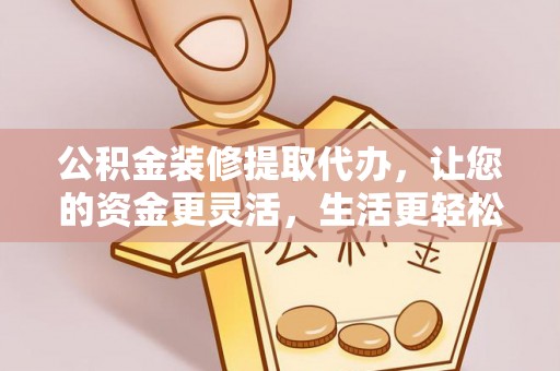 邻水公积金装修提取代办，让您的资金更灵活，生活更轻松