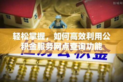 邻水轻松掌握，如何高效利用公积金服务网点查询功能