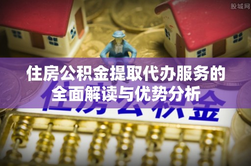 邻水住房公积金提取代办服务的全面解读与优势分析