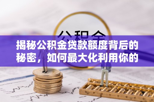 邻水揭秘公积金贷款额度背后的秘密，如何最大化利用你的福利？