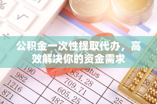 邻水公积金一次性提取代办，高效解决你的资金需求