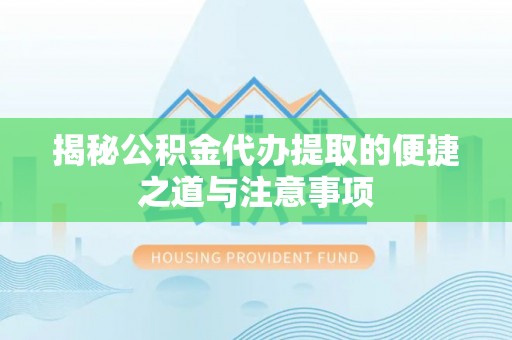 邻水揭秘公积金代办提取的便捷之道与注意事项