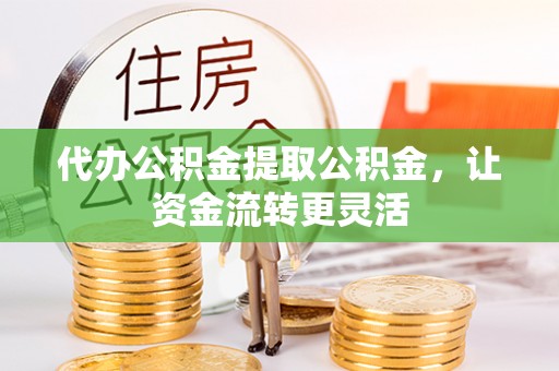 邻水代办公积金提取公积金，让资金流转更灵活