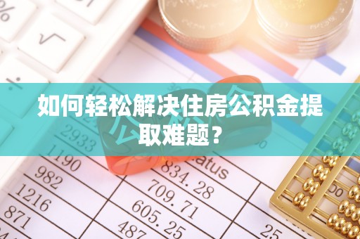 邻水如何轻松解决住房公积金提取难题？