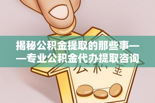 邻水揭秘公积金提取的那些事——专业公积金代办提取咨询服务指南