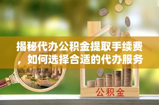邻水揭秘代办公积金提取手续费，如何选择合适的代办服务？