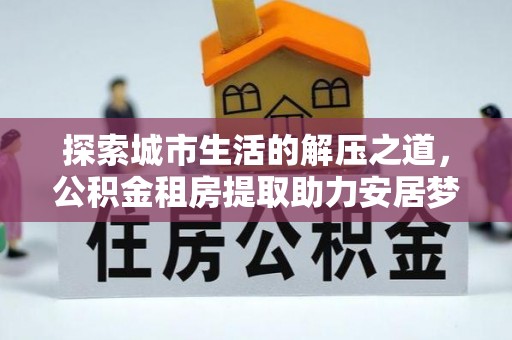 邻水探索城市生活的解压之道，公积金租房提取助力安居梦想