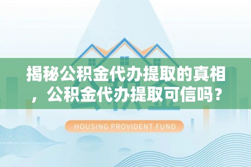邻水揭秘公积金代办提取的真相，公积金代办提取可信吗？