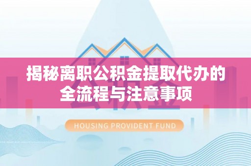 邻水揭秘离职公积金提取代办的全流程与注意事项