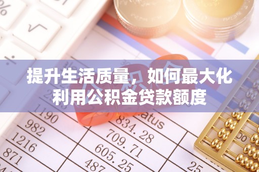邻水提升生活质量，如何最大化利用公积金贷款额度