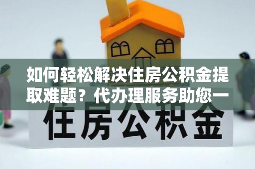 邻水如何轻松解决住房公积金提取难题？代办理服务助您一臂之力