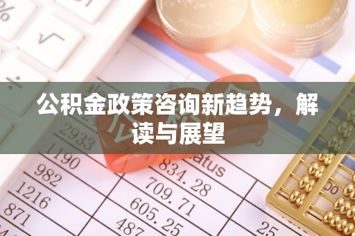 邻水公积金政策咨询新趋势，解读与展望