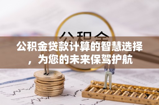 邻水公积金贷款计算的智慧选择，为您的未来保驾护航
