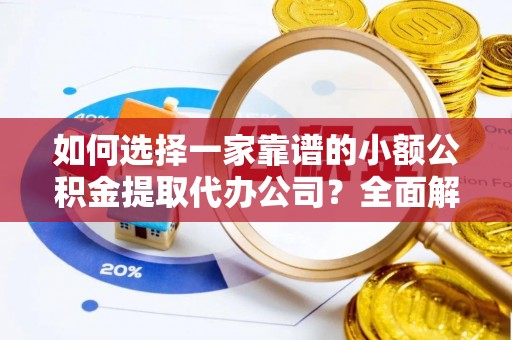 邻水如何选择一家靠谱的小额公积金提取代办公司？全面解析与注意事项