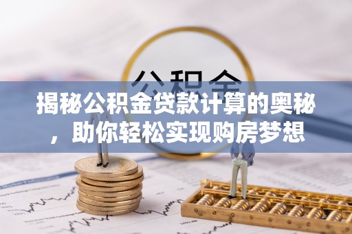 邻水揭秘公积金贷款计算的奥秘，助你轻松实现购房梦想