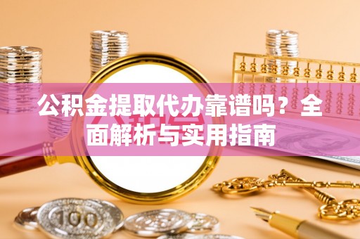 邻水公积金提取代办靠谱吗？全面解析与实用指南