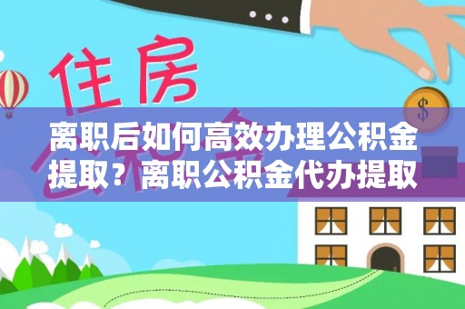 邻水离职后如何高效办理公积金提取？离职公积金代办提取全攻略