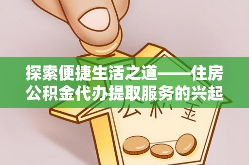 邻水探索便捷生活之道——住房公积金代办提取服务的兴起与未来