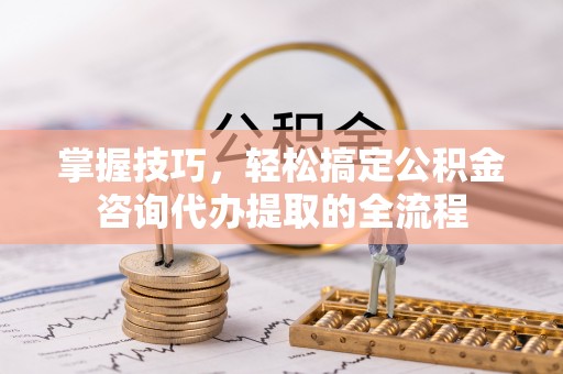 邻水掌握技巧，轻松搞定公积金咨询代办提取的全流程