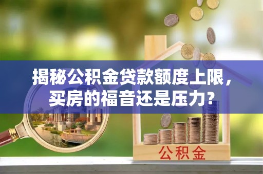 邻水揭秘公积金贷款额度上限，买房的福音还是压力？