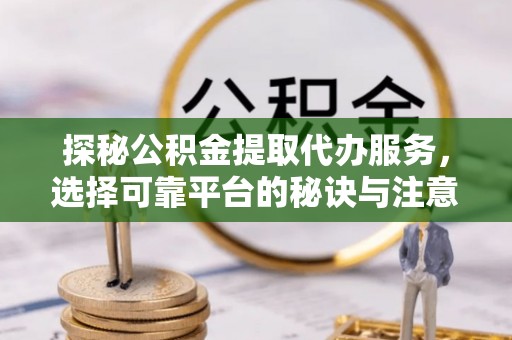 邻水探秘公积金提取代办服务，选择可靠平台的秘诀与注意事项