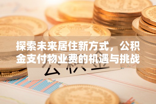 邻水探索未来居住新方式，公积金支付物业费的机遇与挑战