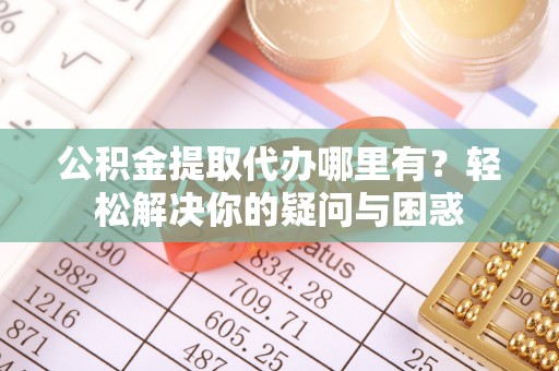 邻水公积金提取代办哪里有？轻松解决你的疑问与困惑