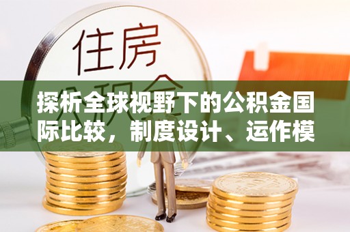 邻水探析全球视野下的公积金国际比较，制度设计、运作模式与未来趋势