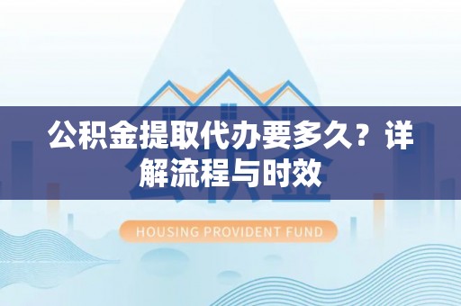 邻水公积金提取代办要多久？详解流程与时效