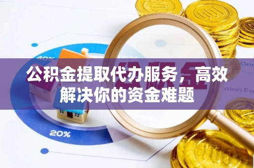 邻水公积金提取代办服务，高效解决你的资金难题