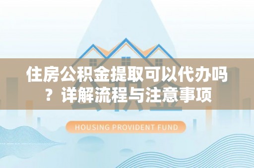 邻水住房公积金提取可以代办吗？详解流程与注意事项