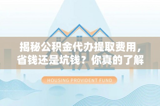 邻水揭秘公积金代办提取费用，省钱还是坑钱？你真的了解吗？