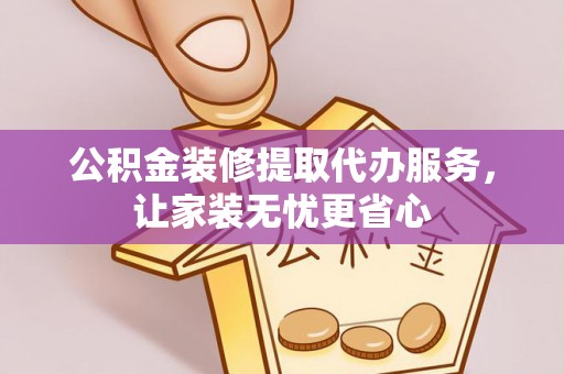 邻水公积金装修提取代办服务，让家装无忧更省心