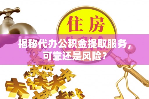 邻水揭秘代办公积金提取服务，可靠还是风险？