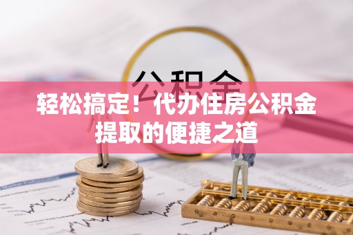 邻水轻松搞定！代办住房公积金提取的便捷之道