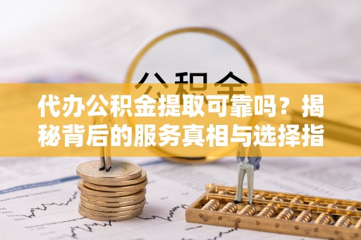 邻水代办公积金提取可靠吗？揭秘背后的服务真相与选择指南