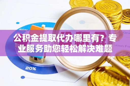 邻水公积金提取代办哪里有？专业服务助您轻松解决难题