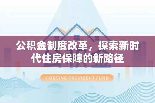 邻水公积金制度改革，探索新时代住房保障的新路径