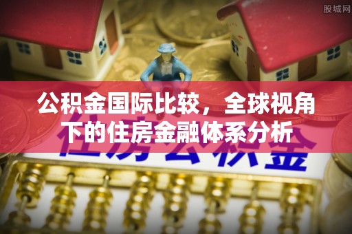 邻水公积金国际比较，全球视角下的住房金融体系分析